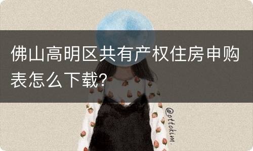 佛山高明区共有产权住房申购表怎么下载？