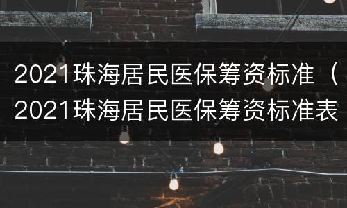 2021珠海居民医保筹资标准（2021珠海居民医保筹资标准表）