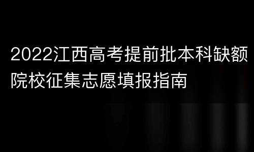 2022江西高考提前批本科缺额院校征集志愿填报指南