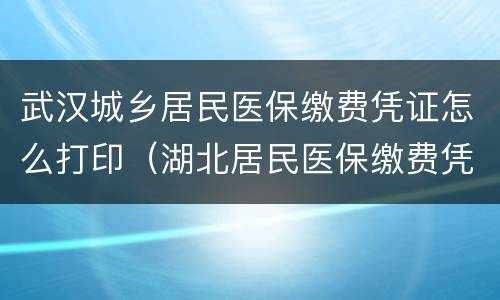 武汉城乡居民医保缴费凭证怎么打印（湖北居民医保缴费凭证如何打印）