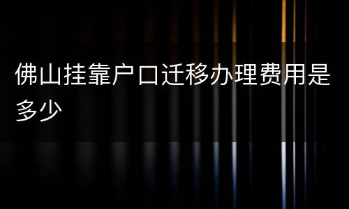 佛山挂靠户口迁移办理费用是多少