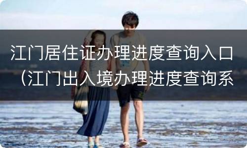江门居住证办理进度查询入口（江门出入境办理进度查询系统）