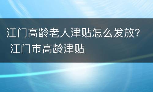 江门高龄老人津贴怎么发放？ 江门市高龄津贴