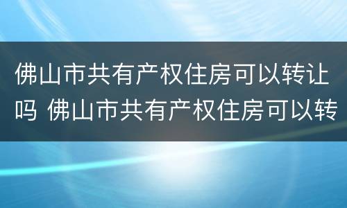 佛山市共有产权住房可以转让吗 佛山市共有产权住房可以转让吗最新消息