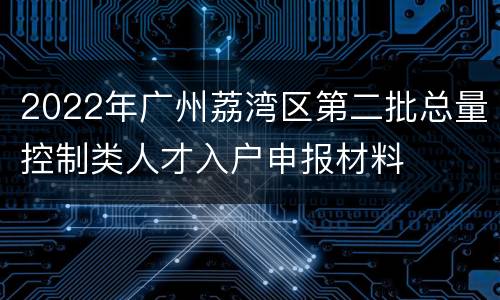 2022年广州荔湾区第二批总量控制类人才入户申报材料