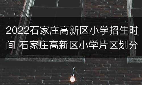 2022石家庄高新区小学招生时间 石家庄高新区小学片区划分2020