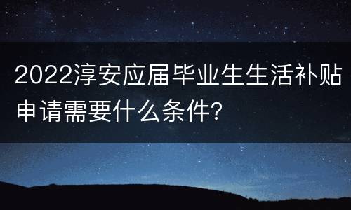 2022淳安应届毕业生生活补贴申请需要什么条件？