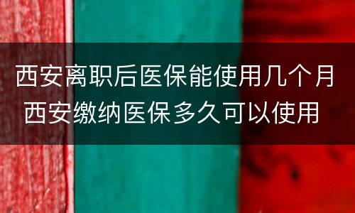 西安离职后医保能使用几个月 西安缴纳医保多久可以使用