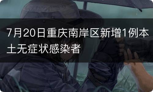 7月20日重庆南岸区新增1例本土无症状感染者