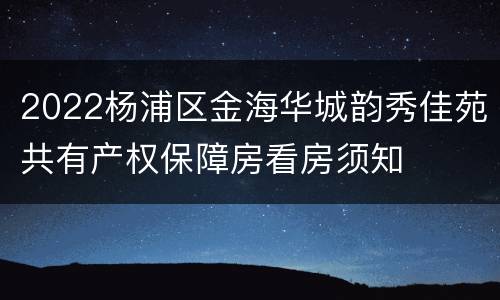 2022杨浦区金海华城韵秀佳苑共有产权保障房看房须知