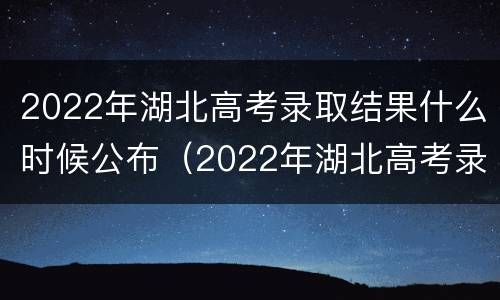 2022年湖北高考录取结果什么时候公布（2022年湖北高考录取结果什么时候公布啊）