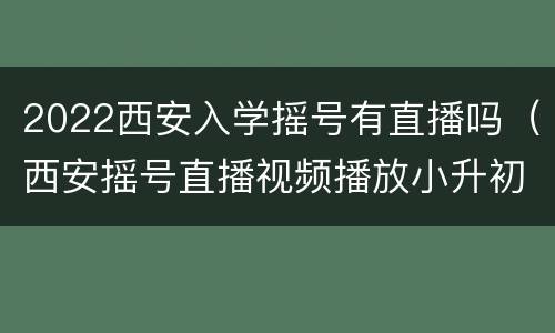 2022西安入学摇号有直播吗（西安摇号直播视频播放小升初2020）