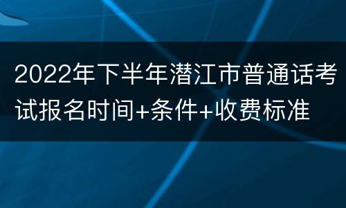 2022年下半年潜江市普通话考试报名时间+条件+收费标准