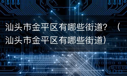 汕头市金平区有哪些街道？（汕头市金平区有哪些街道）