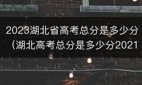 2023湖北省高考总分是多少分（湖北高考总分是多少分2021）