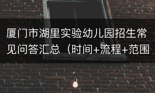 厦门市湖里实验幼儿园招生常见问答汇总（时间+流程+范围）