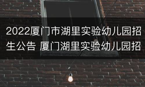 2022厦门市湖里实验幼儿园招生公告 厦门湖里实验幼儿园招生范围