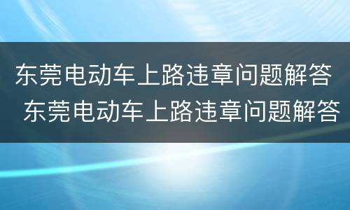 东莞电动车上路违章问题解答 东莞电动车上路违章问题解答电话