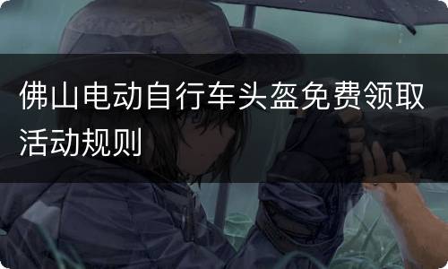 佛山电动自行车头盔免费领取活动规则