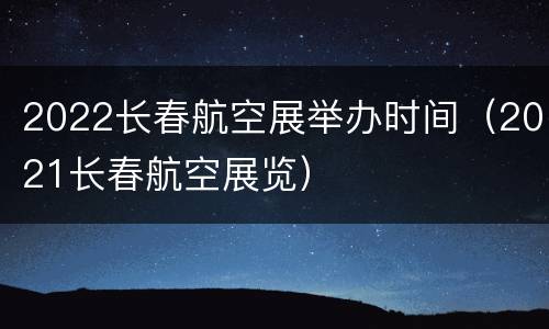 2022长春航空展举办时间（2021长春航空展览）
