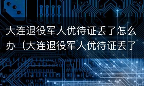大连退役军人优待证丢了怎么办（大连退役军人优待证丢了怎么办手续）