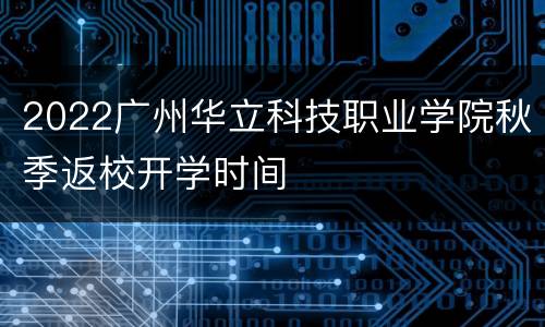 2022广州华立科技职业学院秋季返校开学时间