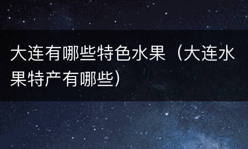 大连有哪些特色水果（大连水果特产有哪些）