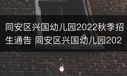 同安区兴国幼儿园2022秋季招生通告 同安区兴国幼儿园2022秋季招生通告图片