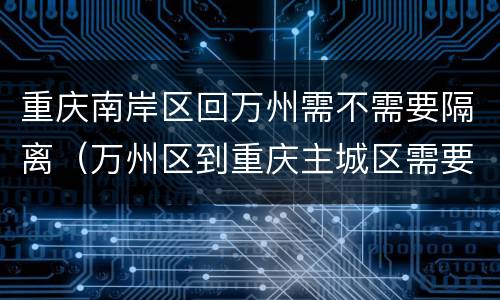 重庆南岸区回万州需不需要隔离（万州区到重庆主城区需要隔离吗）