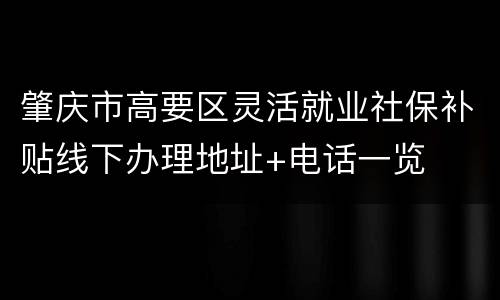 肇庆市高要区灵活就业社保补贴线下办理地址+电话一览