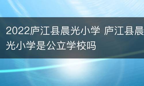 2022庐江县晨光小学 庐江县晨光小学是公立学校吗