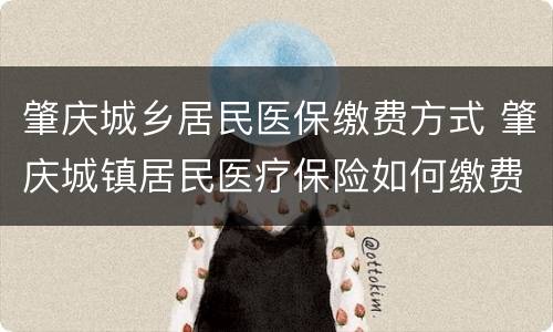 肇庆城乡居民医保缴费方式 肇庆城镇居民医疗保险如何缴费