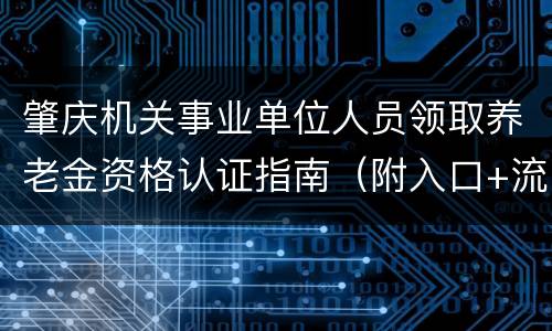 肇庆机关事业单位人员领取养老金资格认证指南（附入口+流程）