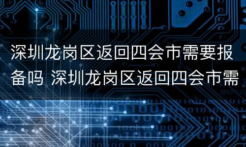深圳龙岗区返回四会市需要报备吗 深圳龙岗区返回四会市需要报备吗要隔离吗