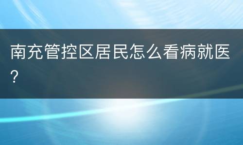 南充管控区居民怎么看病就医?