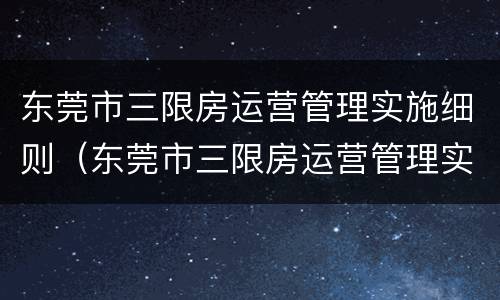 东莞市三限房运营管理实施细则（东莞市三限房运营管理实施细则解读）
