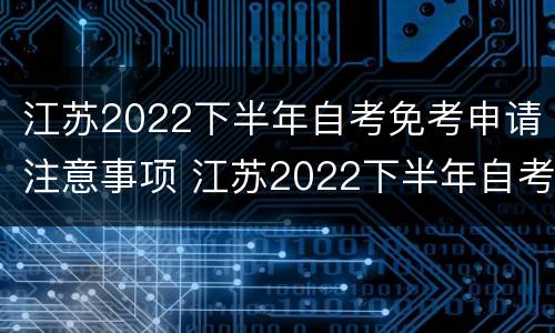 江苏2022下半年自考免考申请注意事项 江苏2022下半年自考免考申请注意事项是什么