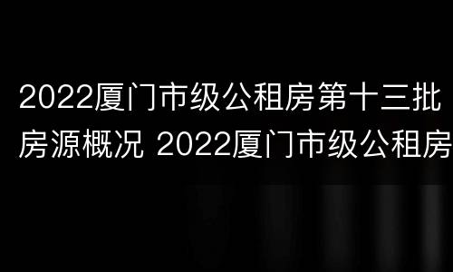 2022厦门市级公租房第十三批房源概况 2022厦门市级公租房第十三批房源概况图