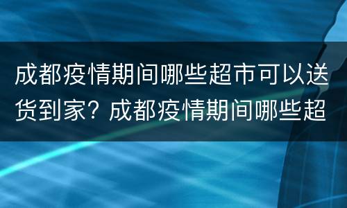 成都疫情期间哪些超市可以送货到家? 成都疫情期间哪些超市可以送货到家的