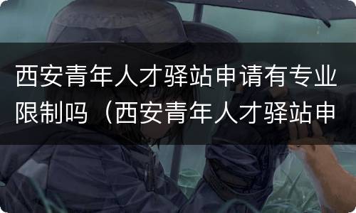 西安青年人才驿站申请有专业限制吗（西安青年人才驿站申请有专业限制吗怎么申请）
