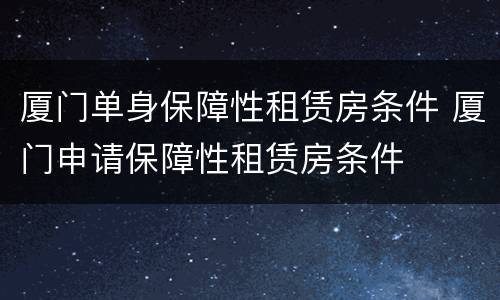 厦门单身保障性租赁房条件 厦门申请保障性租赁房条件
