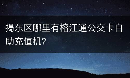 揭东区哪里有榕江通公交卡自助充值机？