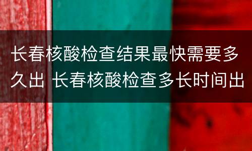 长春核酸检查结果最快需要多久出 长春核酸检查多长时间出结果