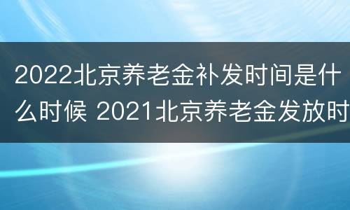2022北京养老金补发时间是什么时候 2021北京养老金发放时间