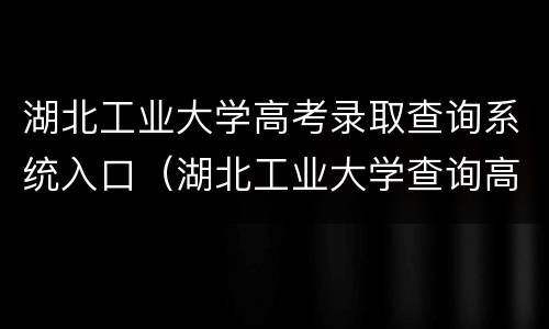 湖北工业大学高考录取查询系统入口（湖北工业大学查询高考录取状态）