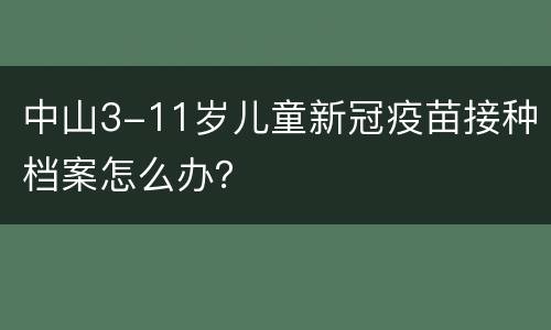 中山3-11岁儿童新冠疫苗接种档案怎么办？