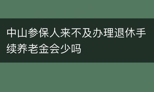 中山参保人来不及办理退休手续养老金会少吗