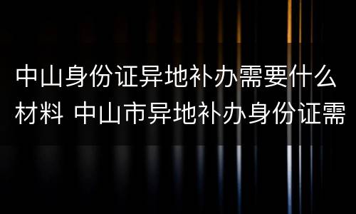 中山身份证异地补办需要什么材料 中山市异地补办身份证需要什么