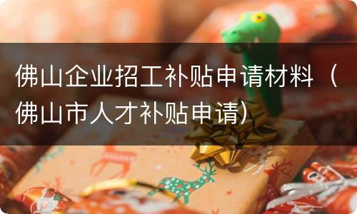 佛山企业招工补贴申请材料（佛山市人才补贴申请）