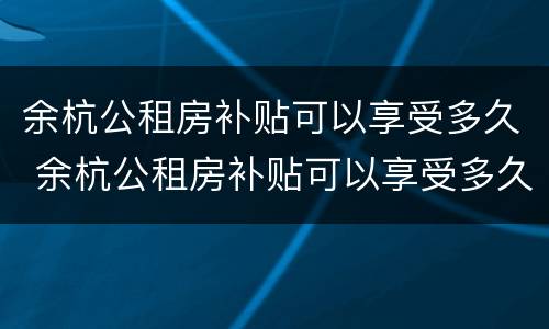 余杭公租房补贴可以享受多久 余杭公租房补贴可以享受多久的待遇